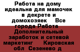  Работа на дому (идеальна для мамочек в декрете и домохозяек) - Все города Работа » Дополнительный заработок и сетевой маркетинг   . Кировская обл.,Сезенево д.